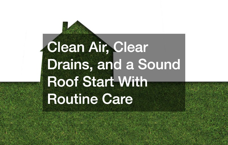 Clean Air, Clear Drains, and a Sound Roof Start With Routine Care